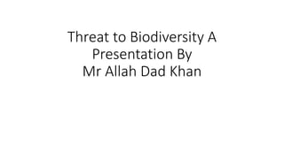 Threat to biodiversity A Presentation By Mr Allah Dad Khan Former ...