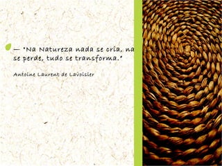 —  "Na Natureza nada se cria, nada  se perde, tudo se transforma.“ Antoine Laurent de Lavoisier  