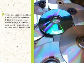 Além dos recursos naturais,  a Three utiliza também O lixo eletrônico como  matéria-prima, dando  uma nova roupagem ao  que era considerado lixo. 