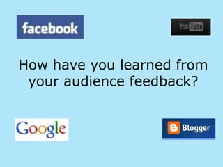 How have you learned from
 your audience feedback?
 