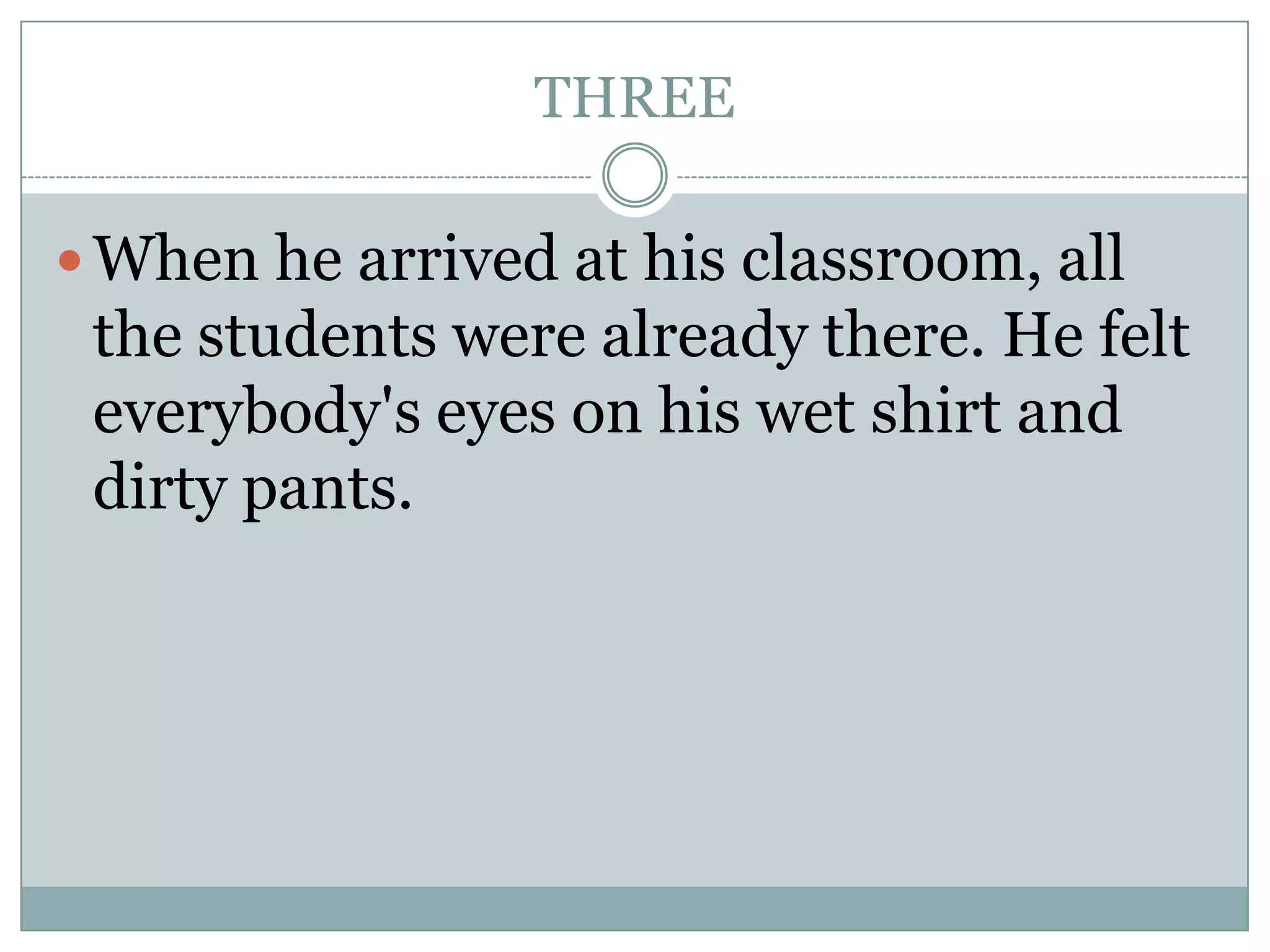 THREE
When he arrived at his classroom, all
the students were already there. He felt
everybody's eyes on his wet shirt and
dirty pants.