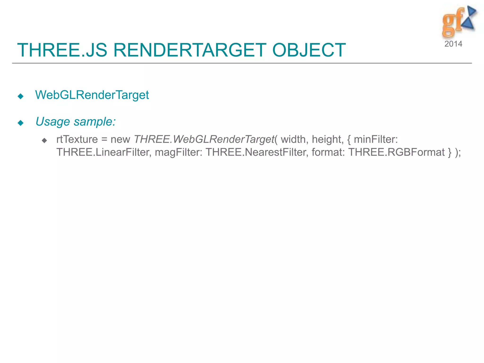 2014
THREE.JS RENDERTARGET OBJECT
 WebGLRenderTarget
 Usage sample:
 rtTexture = new THREE.WebGLRenderTarget( width, height, { minFilter:
THREE.LinearFilter, magFilter: THREE.NearestFilter, format: THREE.RGBFormat } );
 