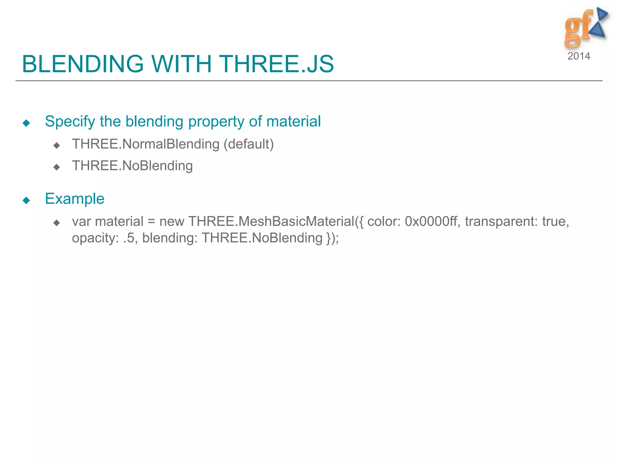 2014
BLENDING WITH THREE.JS
 Specify the blending property of material
 THREE.NormalBlending (default)
 THREE.NoBlending
 Example
 var material = new THREE.MeshBasicMaterial({ color: 0x0000ff, transparent: true,
opacity: .5, blending: THREE.NoBlending });
 