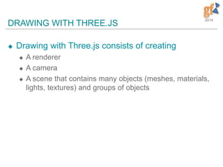 2014
DRAWING WITH THREE.JS
 Drawing with Three.js consists of creating
 A renderer
 A camera
 A scene that contains many objects (meshes, materials,
lights, textures) and groups of objects
 