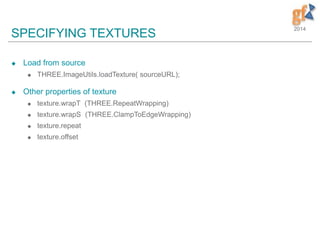 2014
SPECIFYING TEXTURES
 Load from source
 THREE.ImageUtils.loadTexture( sourceURL);
 Other properties of texture
 texture.wrapT (THREE.RepeatWrapping)
 texture.wrapS (THREE.ClampToEdgeWrapping)
 texture.repeat
 texture.offset
 