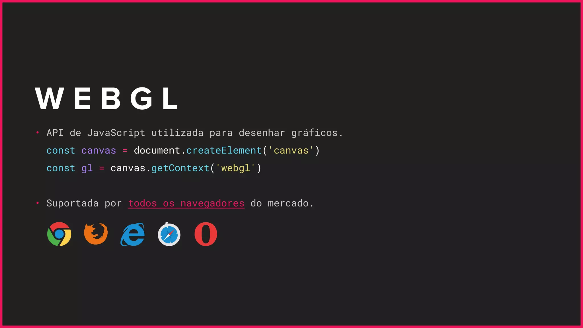 W E B G L
• API de JavaScript utilizada para desenhar gráficos.
const canvas = document.createElement('canvas')
const gl = canvas.getContext('webgl')
• Suportada por todos os navegadores do mercado.
 