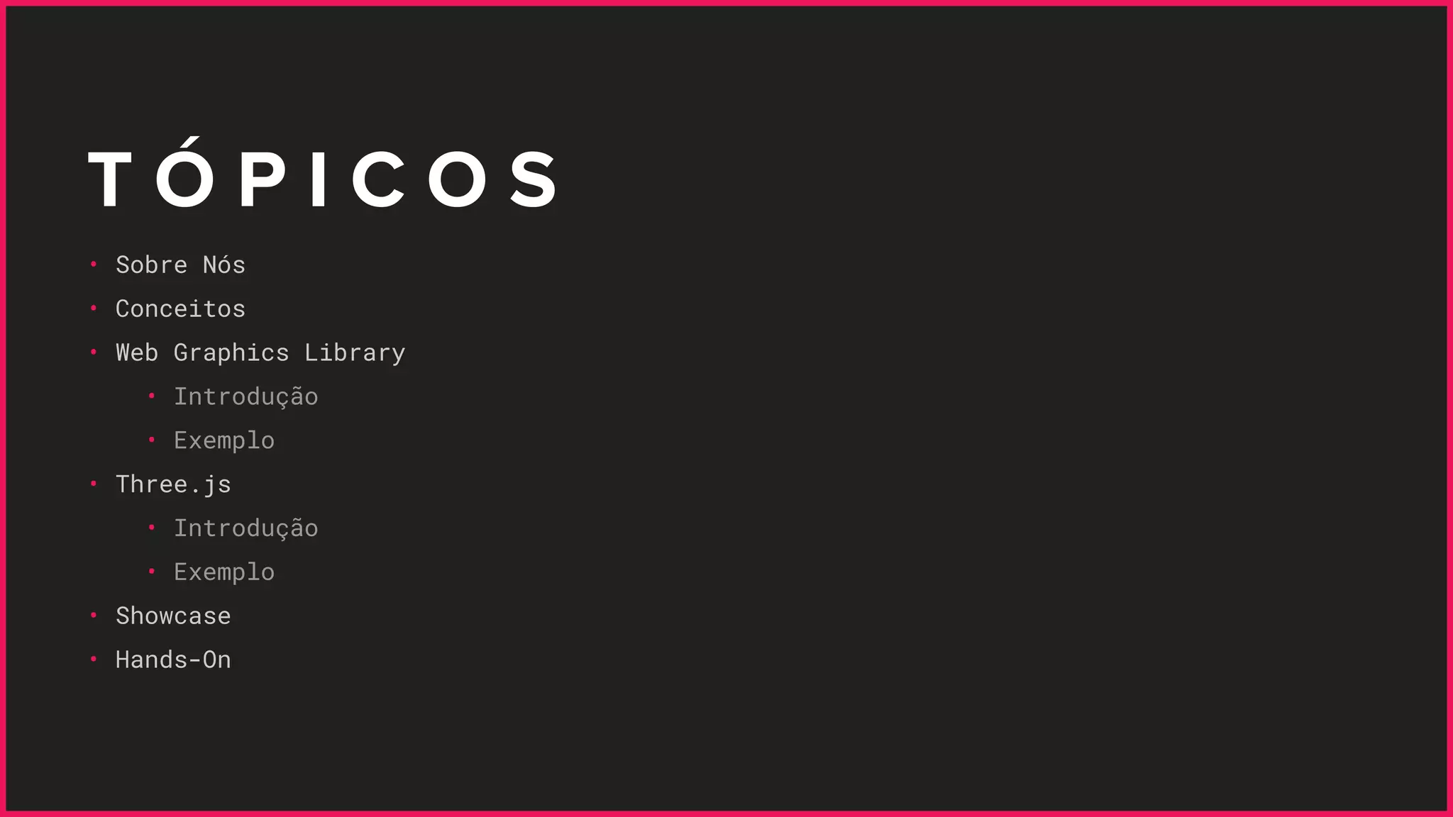 T Ó P I C O S
• Sobre Nós
• Conceitos
• Web Graphics Library
• Introdução
• Exemplo
• Three.js
• Introdução
• Exemplo
• Showcase
• Hands-On
 