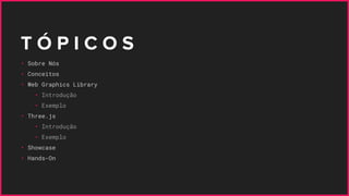 T Ó P I C O S
• Sobre Nós
• Conceitos
• Web Graphics Library
• Introdução
• Exemplo
• Three.js
• Introdução
• Exemplo
• Showcase
• Hands-On
 