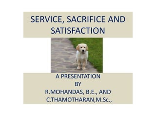 SERVICE, SACRIFICE AND
SATISFACTION
A PRESENTATION
BY
R.MOHANDAS, B.E., AND
C.THAMOTHARAN,M.Sc.,
 