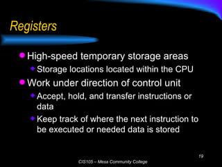 Registers High-speed temporary storage areas Storage locations located within the CPU Work under direction of control unit Accept, hold, and transfer instructions or data Keep track of where the next instruction to be executed or needed data is stored 
