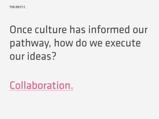 THE NEXT C
Once culture has informed our
pathway, how do we execute
our ideas?
Collaboration.
 