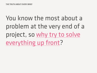 THE TRUTH ABOUT EVERY BRIEF
You know the most about a
problem at the very end of a
project, so why try to solve
everything...