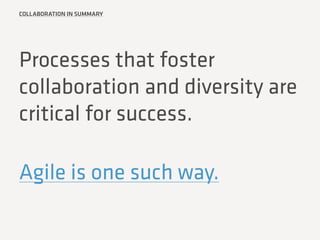 COLLABORATION IN SUMMARY
Processes that foster
collaboration and diversity are
critical for success.
Agile is one such way.
 