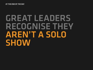 AT THE END OF THE DAY
GREAT LEADERS
RECOGNISE THEY
AREN’T A SOLO
SHOW
 