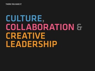 THERE YOU HAVE IT
CULTURE,
COLLABORATION &
CREATIVE
LEADERSHIP
 