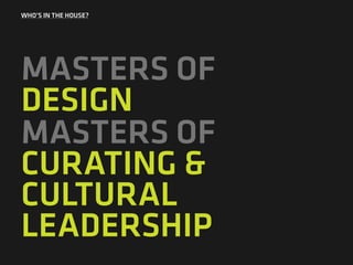 WHO’S IN THE HOUSE?
MASTERS OF
DESIGN
MASTERS OF
CURATING &
CULTURAL
LEADERSHIP
 