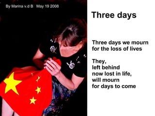 Three days we mourn for the loss of lives They, left behind now lost in life, will mourn for days to come Three days By Marina v.d B  May 19 2008    