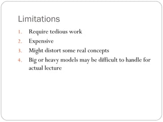 Limitations
1. Require tedious work
2. Expensive
3. Might distort some real concepts
4. Big or heavy models may be difficult to handle for
actual lecture
 