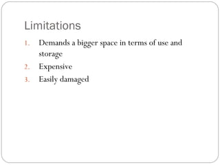 Limitations
1. Demands a bigger space in terms of use and
storage
2. Expensive
3. Easily damaged
 