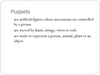 Puppets
- are artificial figures whose movements are controlled
by a person
- are moved by hand, strings, wires or rods
- are made to represent a person, animal, plant or an
object
 