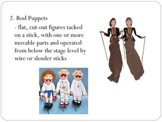 2. Rod Puppets
- flat, cut-out figures tacked
on a stick, with one or more
movable parts and operated
from below the stage level by
wire or slender sticks
 