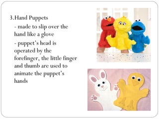 3.Hand Puppets
- made to slip over the
hand like a glove
- puppet’s head is
operated by the
forefinger, the little finger
and thumb are used to
animate the puppet’s
hands
 