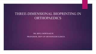 THREE-DIMENSIONAL BIOPRINTING IN
ORTHOPAEDICS
DR. BIPUL BORTHAKUR
PROFESSOR, DEPT OF ORTHOPAEDICS,SMCH.
 