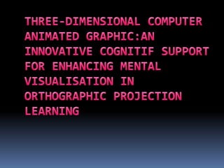 THREE-DIMENSIONAL COMPUTER ANIMATED GRAPHIC:AN INNOVATIVE COGNITIF SUPPORT FOR ENHANCING MENTAL VISUALISATION IN ORTHOGRAPHIC PROJECTION LEARNING 