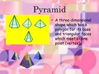 Pyramid 
• A three-dimensional 
shape which has a 
polygon for its base 
and triangular faces 
which meet at one 
point (vertex). 
 