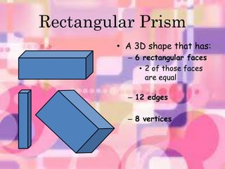 Rectangular Prism 
• A 3D shape that has: 
– 6 rectangular faces 
• 2 of those faces 
are equal 
– 12 edges 
– 8 vertices 
 