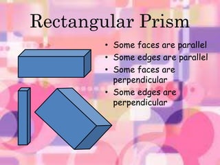Rectangular Prism 
• Some faces are parallel 
• Some edges are parallel 
• Some faces are 
perpendicular 
• Some edges are 
perpendicular 
 