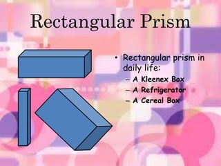 Rectangular Prism 
• Rectangular prism in 
daily life: 
– A Kleenex Box 
– A Refrigerator 
– A Cereal Box 
 