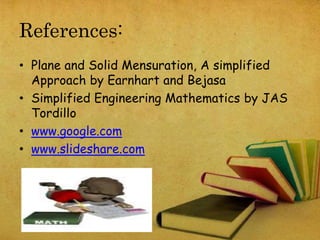 References: 
• Plane and Solid Mensuration, A simplified 
Approach by Earnhart and Bejasa 
• Simplified Engineering Mathematics by JAS 
Tordillo 
• www.google.com 
• www.slideshare.com 
