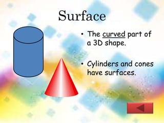 Surface 
• The curved part of 
a 3D shape. 
• Cylinders and cones 
have surfaces. 
 
