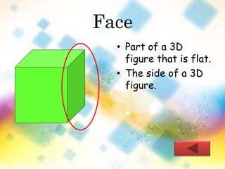 Face 
• Part of a 3D 
figure that is flat. 
• The side of a 3D 
figure. 
 