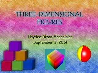 THREE-DIMENSIONAL 
FIGURES 
Haydee Dizon Macapinlac 
September 3, 2014 
 