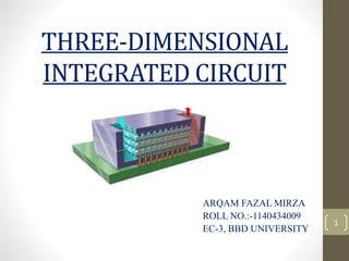 THREE-DIMENSIONAL
INTEGRATED CIRCUIT
ARQAM FAZAL MIRZA
ROLL NO.:-1140434009
EC-3, BBD UNIVERSITY
1
 