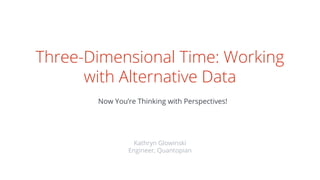 Three-Dimensional Time: Working
with Alternative Data
Now You’re Thinking with Perspectives!
Kathryn Glowinski
Engineer, Quantopian
 