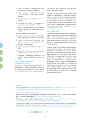 cognizant 20-20 insights 7
 Develop prototypes, launch pilots and imple-
ment full-scale products and services.
 Build, manage and maintain products, plat-
forms and services along with customer
feedback.
 Maintain digital services, infrastructure and
security.
 Coordinate with existing IT organization for
foundational data capabilities or needs.
 Adopt a high-speed, lean, agile and custom-
er-centric approach to enable faster time to
market.
•	Business roles and responsibilities:
 Provide inputs to new entity for creating the
digital strategy and generating digital ideas.
 Provide financial goals to the digital entity
(e.g., revenue goals across digital channels).
•	IT roles and responsibilities:
 Provide operational capabilities to the new
entity.
 Collaborate with business to monitor the
performance of external partners.
 Streamline foundational capabilities re-
quired to support digital needs to the new
entity.
Selecting an Appropriate
Engagement Model
Depending on multiple preexisting conditions or
requirements, a suitable engagement model can
be selected. An organization can also operate
with a hybrid of one or more models to success-
fully execute digital initiatives across business
units or geographic regions.
Figure 8, on the previous page, presents key
parametric questions to be posed and answered
using a carefully weighted evaluation methodol-
ogy to select an appropriate engagement model.
By concentrating on preexisting conditions such
as business focus on digital, availability of funds,
existing digital capabilities, etc. organizations can
discover the model that is best suited to their
business/IT requirements.
Looking Forward
In today’s digital world, growth and innovation is
tough to accomplish without strong collaboration
between business and IT. IT has predominantly
existed as the backbone of business operations,
but as more digitally-infused products and serves
emerge, IT is critical to defining and executing on
the path forward.
However, not all IT organizations are designed to
become strategic partners for business growth.
Furthermore, IT and business may not be the
only teams to steer the business toward success.
Many organizations have paved a way for the
establishment of new digital entities with strong
leadership from both business and IT. Therefore,
there is a need to establish a robust yet evolving
engagement model to achieve the desired orga-
nizational objectives. Along with identifying an
applicable model, strong leadership and a clear
understanding of digital needs, a robust change
management program, continuous improvement
and evaluation are all hypercritical to achieving
digital business success.
Footnotes
1	 “Making Digital Real and Rewarding,” Cognizanti journal, Vol. 9, Issue 1, https://cognizant.com/whitepa-
pers/being-digital-making-digital-real-and-rewarding-cognizanti12-codex2094.pdf.
2	 https://www.genome.gov/sequencingcosts/.
3	 Bimodal is the practice of managing two separate but coherent styles of work – one focused on predict-
ability, the other on exploration; http://blogs.gartner.com/it-glossary/bimodal/.
4	 “Digital Business Maturity Model,” Cognizanti journal, Vol. 9, Issue 1, https://cognizant.com/whitepapers/
being-digital-making-digital-real-and-rewarding-cognizanti12-codex2094.pdf.
5	 “Human-Centric Design - How Design Thinking Can Power Creative Problem-Solving, Drive Change and
Deliver Value,” Cognizanti Journal, Volume 8, Issue 1, https://www.cognizant.com/InsightsWhitepapers/
human-centric-design-how-design-thinking-can-drive-change-and-deliver-value-cognizanti11.pdf.
 
