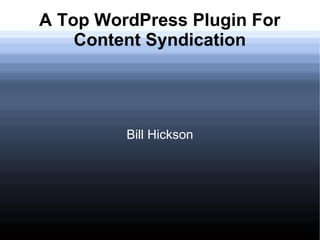 A Top WordPress Plugin For
    Content Syndication




         Bill Hickson
 