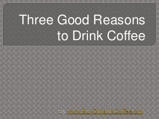 Three Good Reasons
to Drink Coffee
 