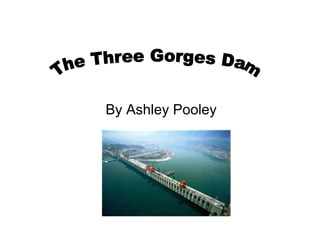 By Ashley Pooley The Three Gorges Dam 