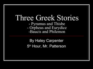 Three Greek Stories - Pyramus and Thisbe - Orpheus and Eurydice -Baucis and Philemon By Haley Carpenter 5 th  Hour, Mr. Patterson 