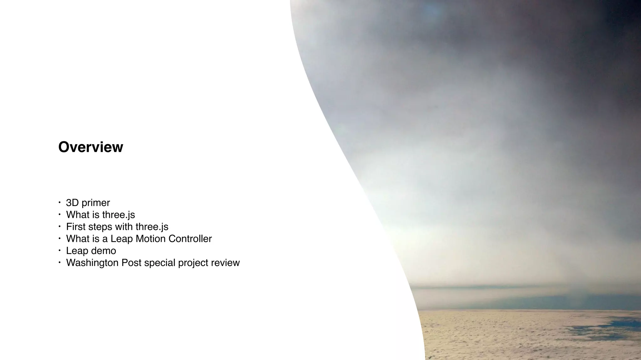 • 3D primer
• What is three.js
• First steps with three.js
• What is a Leap Motion Controller
• Leap demo
• Washington Post special project review
Overview
 