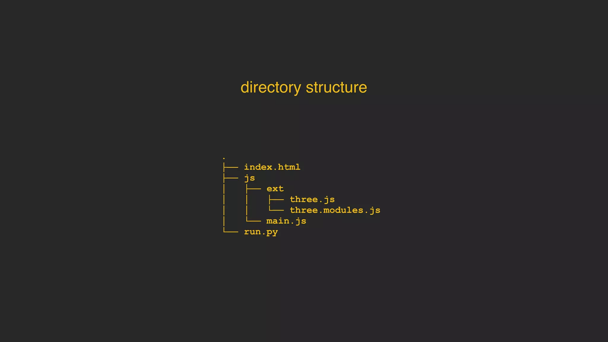 .
├── index.html
├── js
│ ├── ext
│ │ ├── three.js
│ │ └── three.modules.js
│ └── main.js
└── run.py
directory structure
 
