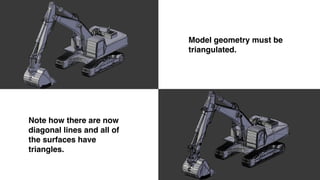 Model geometry must be
triangulated.
Note how there are now
diagonal lines and all of
the surfaces have
triangles.
 