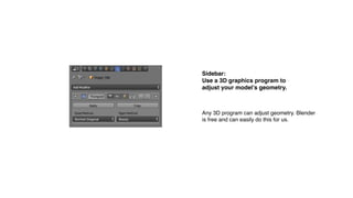 Sidebar:
Use a 3D graphics program to
adjust your model’s geometry.
Any 3D program can adjust geometry. Blender
is free and can easily do this for us.
 