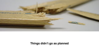 Things didn’t go as planned
 