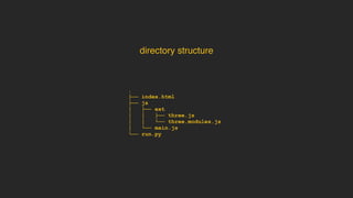 .
├── index.html
├── js
│ ├── ext
│ │ ├── three.js
│ │ └── three.modules.js
│ └── main.js
└── run.py
directory structure
 