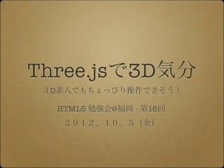 Three.jsで3D気分
              ３D素人でもちょっぴり操作できそう！

               HTML5 勉強会@福岡 - 第18回
                ２０１２．１０．５（金）




12年10月7日日曜日
 
